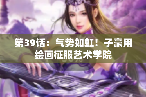 第39话：气势如虹！子豪用绘画征服艺术学院