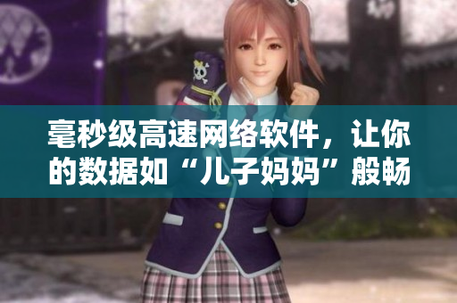 毫秒级高速网络软件，让你的数据如“儿子妈妈”般畅通无阻