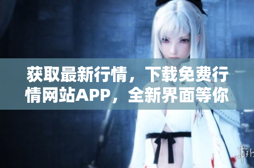 获取最新行情，下载免费行情网站APP，全新界面等你来体验！
