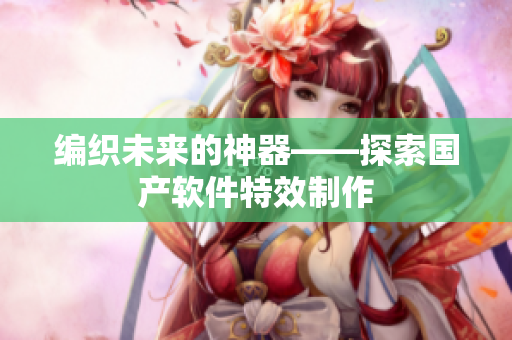 编织未来的神器——探索国产软件特效制作