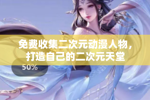 免费收集二次元动漫人物，打造自己的二次元天堂
