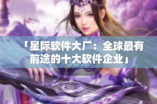 「星际软件大厂：全球最有前途的十大软件企业」