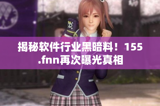 揭秘软件行业黑暗料！155.fnn再次曝光真相