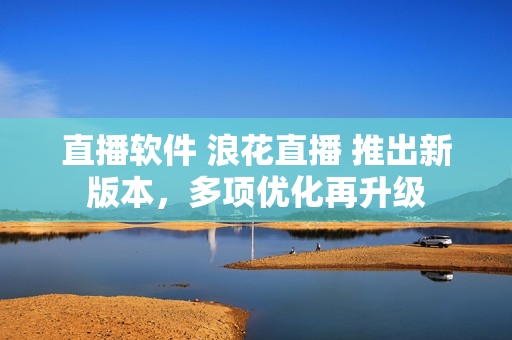 直播软件 浪花直播 推出新版本，多项优化再升级