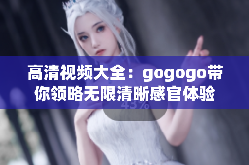 高清视频大全：gogogo带你领略无限清晰感官体验