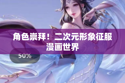 角色崇拜！二次元形象征服漫画世界