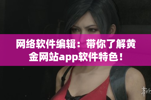 网络软件编辑：带你了解黄金网站app软件特色！