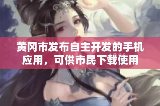 黄冈市发布自主开发的手机应用，可供市民下载使用