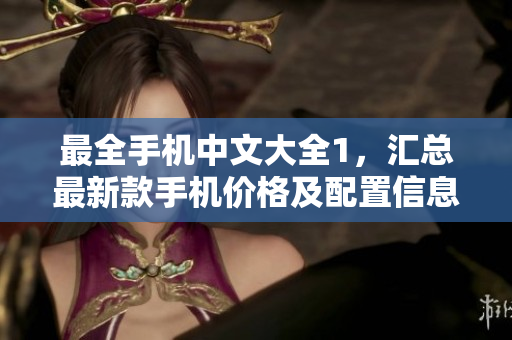 最全手机中文大全1，汇总最新款手机价格及配置信息