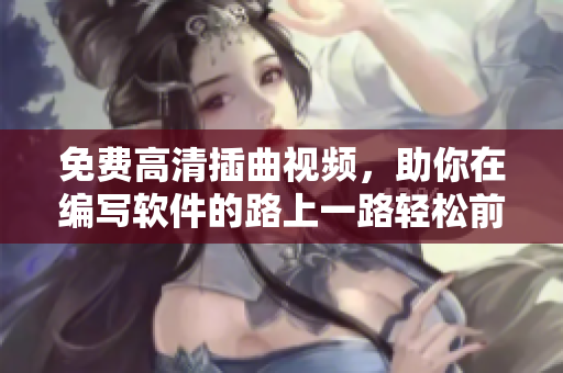 免费高清插曲视频，助你在编写软件的路上一路轻松前行