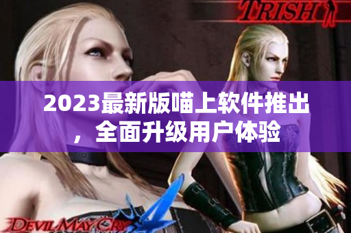 2023最新版喵上软件推出，全面升级用户体验