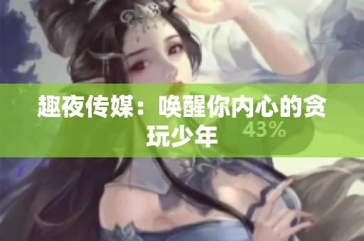 趣夜传媒：唤醒你内心的贪玩少年