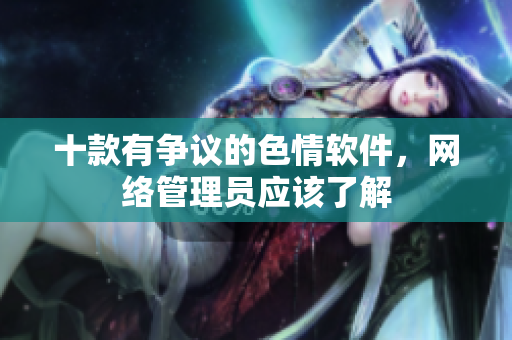 十款有争议的色情软件，网络管理员应该了解