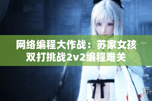 网络编程大作战：苏家女孩双打挑战2v2编程难关