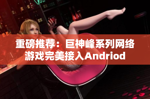 重磅推荐：巨神峰系列网络游戏完美接入Andriod