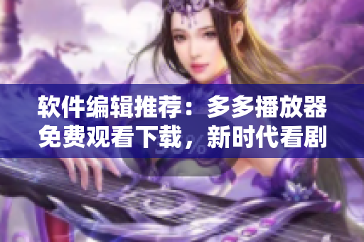 软件编辑推荐：多多播放器免费观看下载，新时代看剧神器！