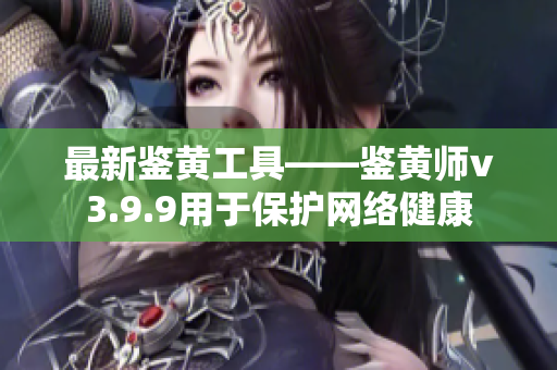 最新鉴黄工具——鉴黄师v3.9.9用于保护网络健康
