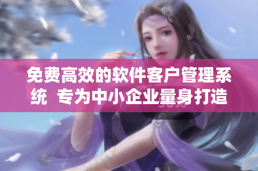 免费高效的软件客户管理系统  专为中小企业量身打造！