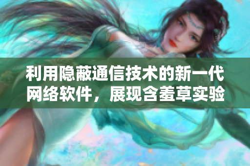 利用隐蔽通信技术的新一代网络软件，展现含羞草实验室的特别之处