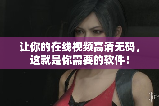 让你的在线视频高清无码，这就是你需要的软件！
