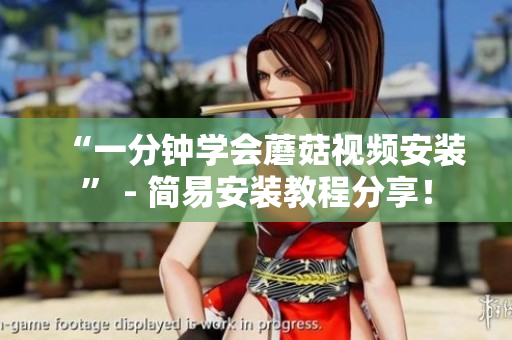 “一分钟学会蘑菇视频安装” - 简易安装教程分享！