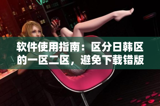 软件使用指南：区分日韩区的一区二区，避免下载错版本！
