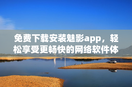 免费下载安装魅影app，轻松享受更畅快的网络软件体验