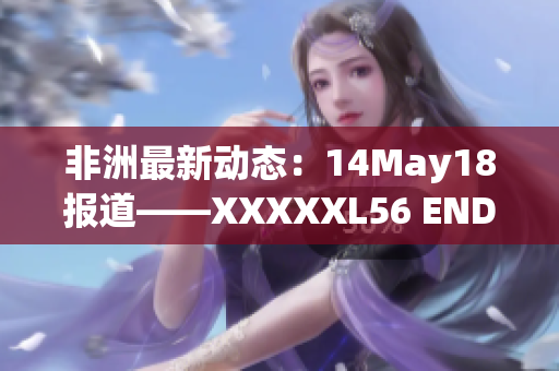 非洲最新动态：14May18报道——XXXXXL56 ENDIAN