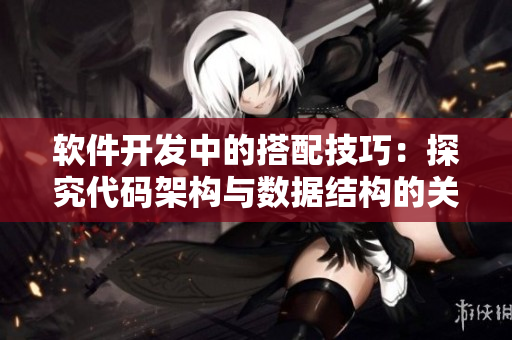 软件开发中的搭配技巧：探究代码架构与数据结构的关系