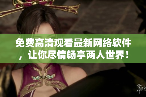 免费高清观看最新网络软件，让你尽情畅享两人世界！