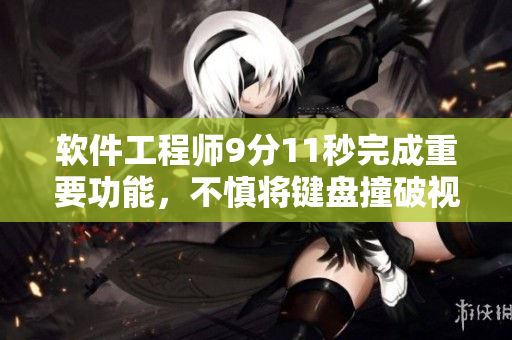 软件工程师9分11秒完成重要功能，不慎将键盘撞破视频曝光