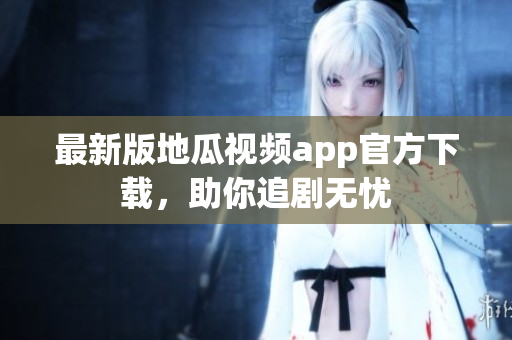 最新版地瓜视频app官方下载，助你追剧无忧