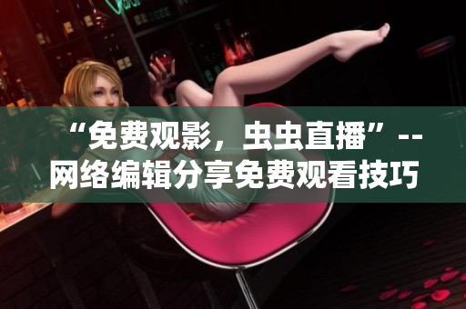“免费观影，虫虫直播”--网络编辑分享免费观看技巧