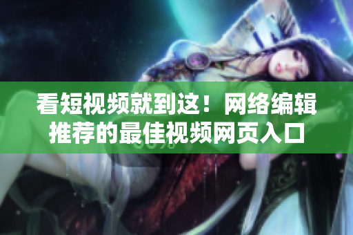 看短视频就到这！网络编辑推荐的最佳视频网页入口