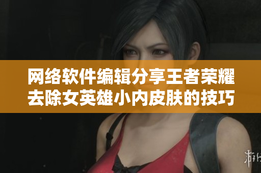 网络软件编辑分享王者荣耀去除女英雄小内皮肤的技巧