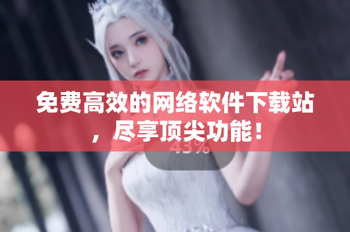 免费高效的网络软件下载站，尽享顶尖功能！