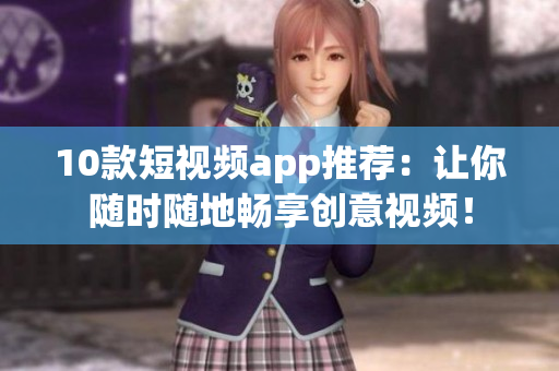 10款短视频app推荐：让你随时随地畅享创意视频！