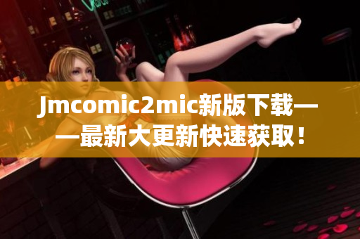 Jmcomic2mic新版下载——最新大更新快速获取！