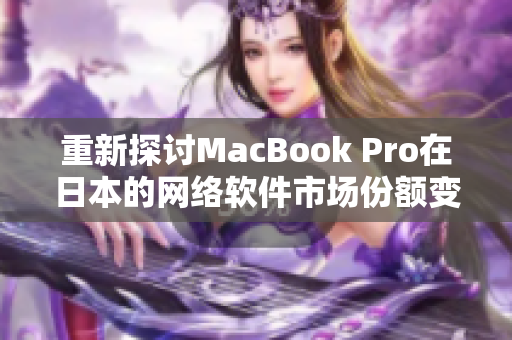 重新探讨MacBook Pro在日本的网络软件市场份额变化。
