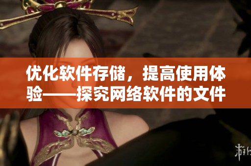 优化软件存储，提高使用体验——探究网络软件的文件管理技巧