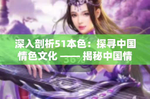 深入剖析51本色：探寻中国情色文化 —— 揭秘中国情色文化：浅谈51本色