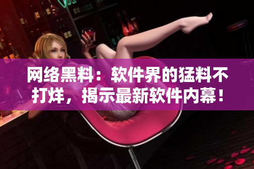 网络黑料：软件界的猛料不打烊，揭示最新软件内幕！