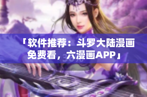 「软件推荐：斗罗大陆漫画免费看，六漫画APP」
