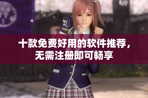 十款免费好用的软件推荐，无需注册即可畅享
