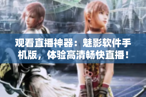 观看直播神器：魅影软件手机版，体验高清畅快直播！