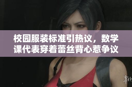 校园服装标准引热议，数学课代表穿着蕾丝背心惹争议
