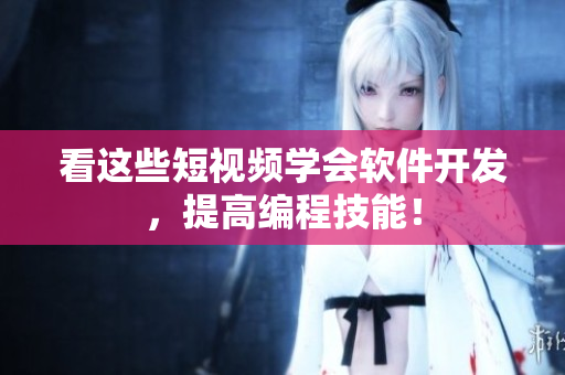 看这些短视频学会软件开发，提高编程技能！