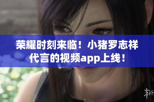 荣耀时刻来临！小猪罗志祥代言的视频app上线！