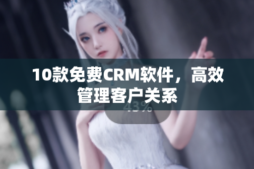 10款免费CRM软件，高效管理客户关系