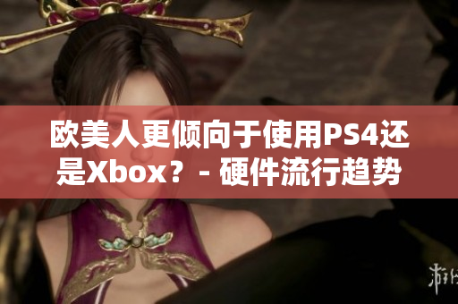 欧美人更倾向于使用PS4还是Xbox？- 硬件流行趋势调查